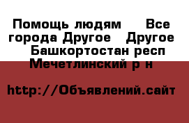 Помощь людям . - Все города Другое » Другое   . Башкортостан респ.,Мечетлинский р-н